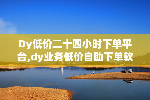 Dy低价二十四小时下单平台,dy业务低价自助下单软件 - 快手怎么买流量 - 抖音24小时免费下单